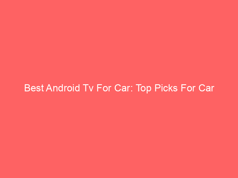 Best Android Tv For Car: Top Picks For Car Entertainment