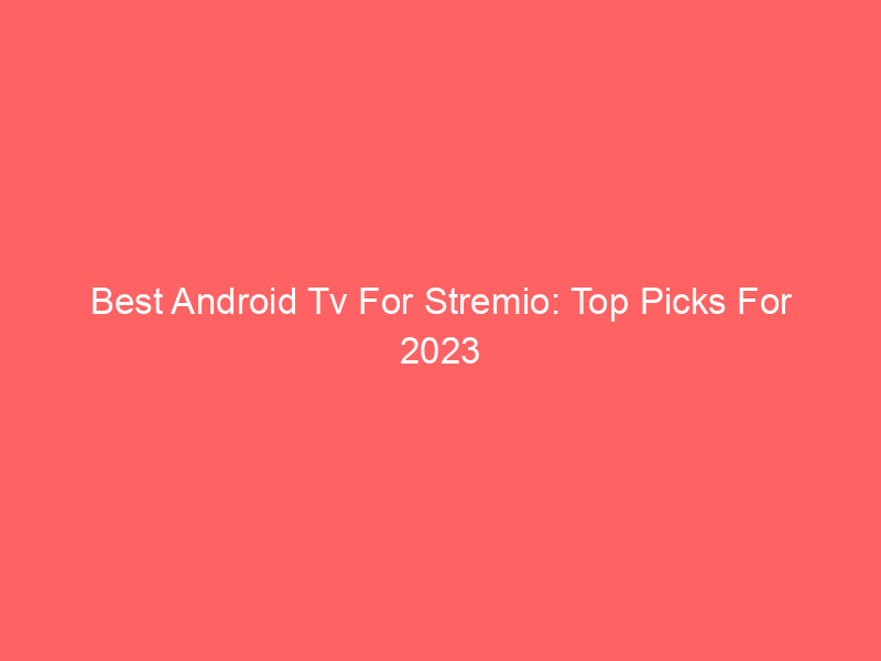 Best Android Tv For Stremio: Top Picks For 2023