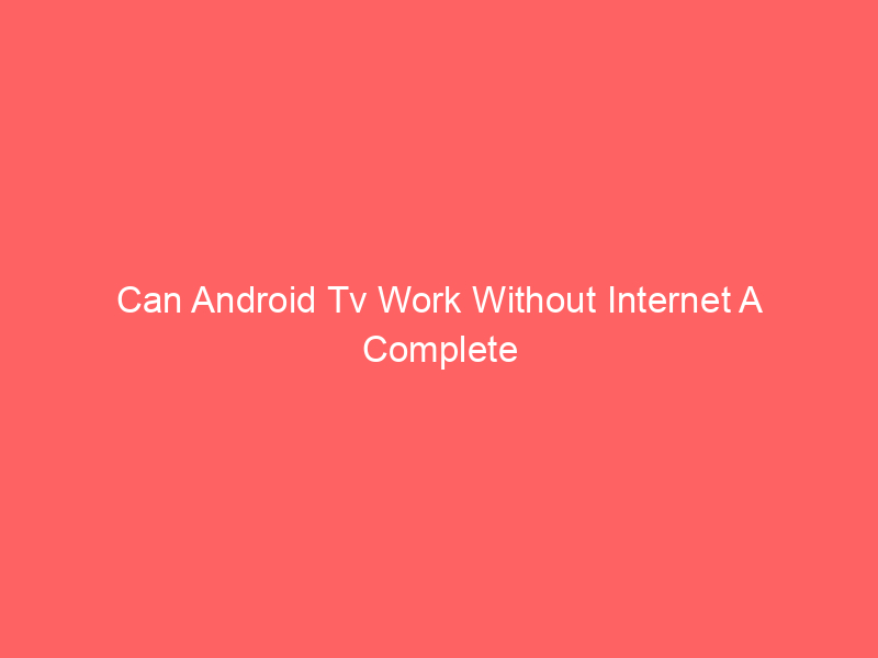 Can Android Tv Work Without Internet A Complete Guide