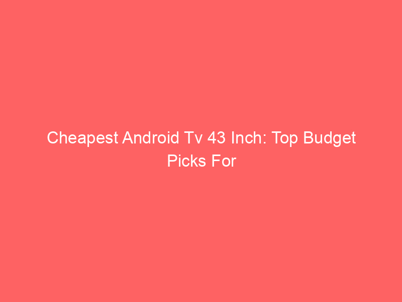 Cheapest Android Tv 43 Inch: Top Budget Picks For 2023