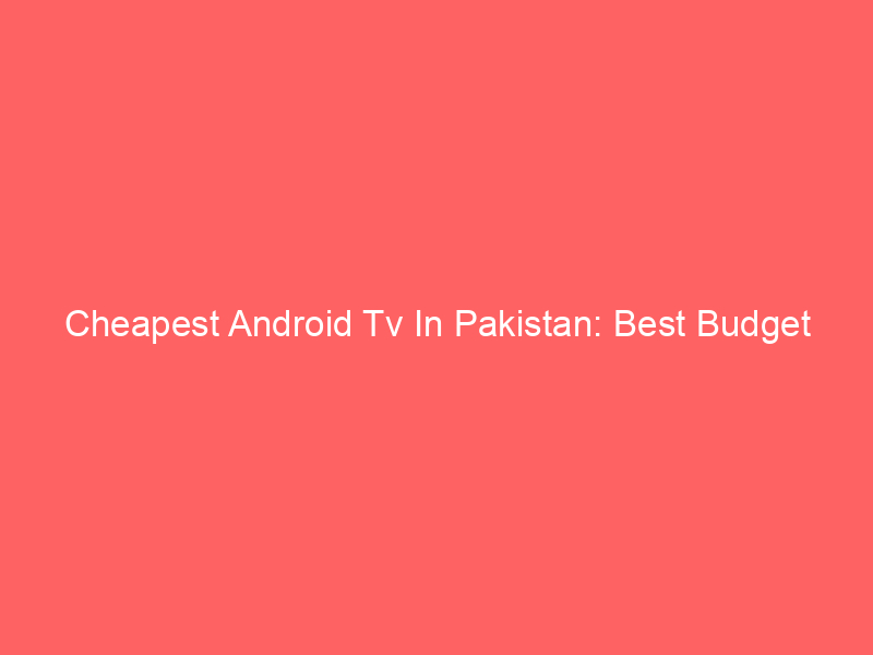 Cheapest Android Tv In Pakistan: Best Budget Options 2023