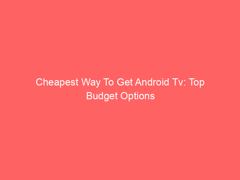 Cheapest Way To Get Android Tv: Top Budget Options