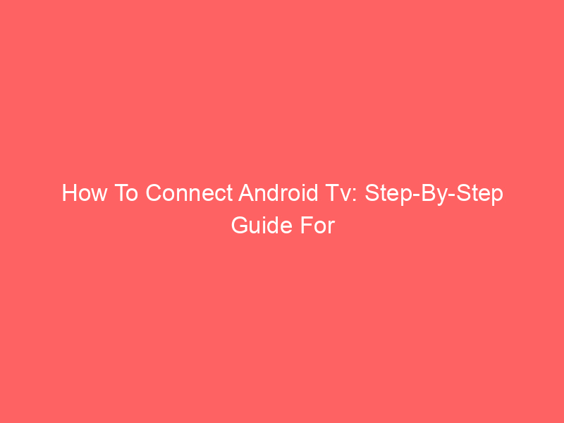 How To Connect Android Tv: Step-By-Step Guide For Easy Setup