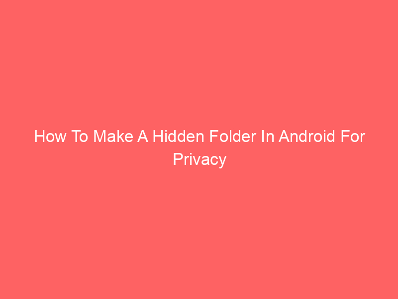How To Make A Hidden Folder In Android For Privacy