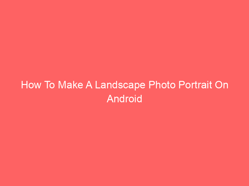 How To Make A Landscape Photo Portrait On Android