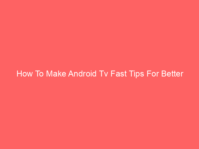 How To Make Android Tv Fast Tips For Better Performance