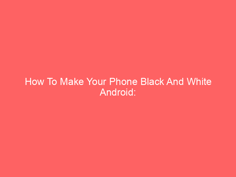 How To Make Your Phone Black And White Android: Simple Guide