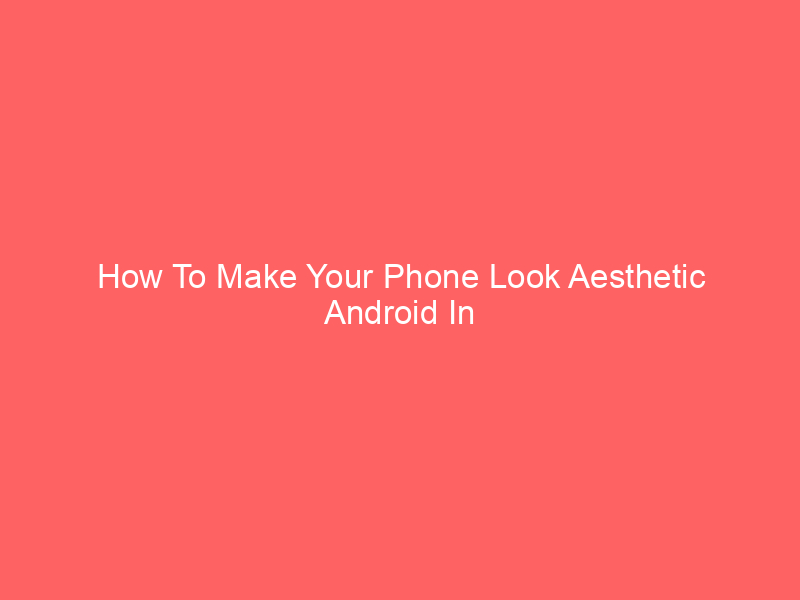 How To Make Your Phone Look Aesthetic Android In 55 Characters