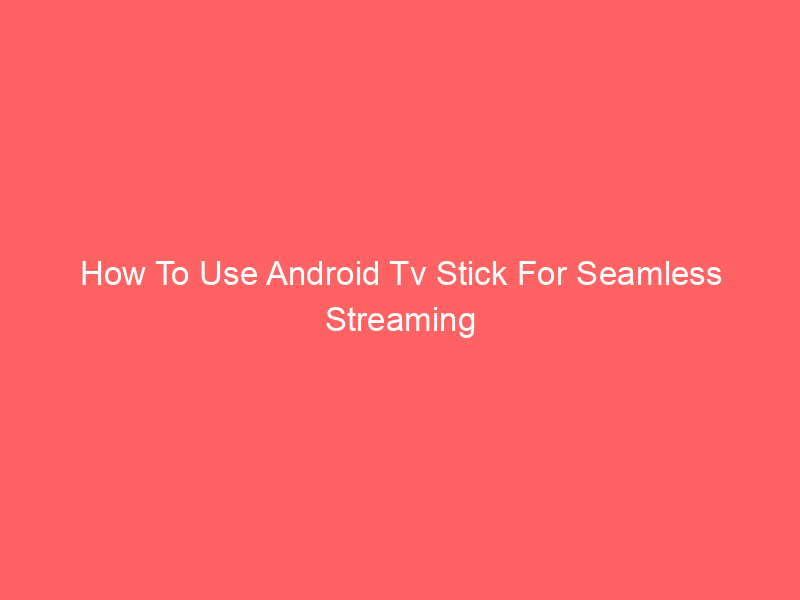 How To Use Android Tv Stick For Seamless Streaming