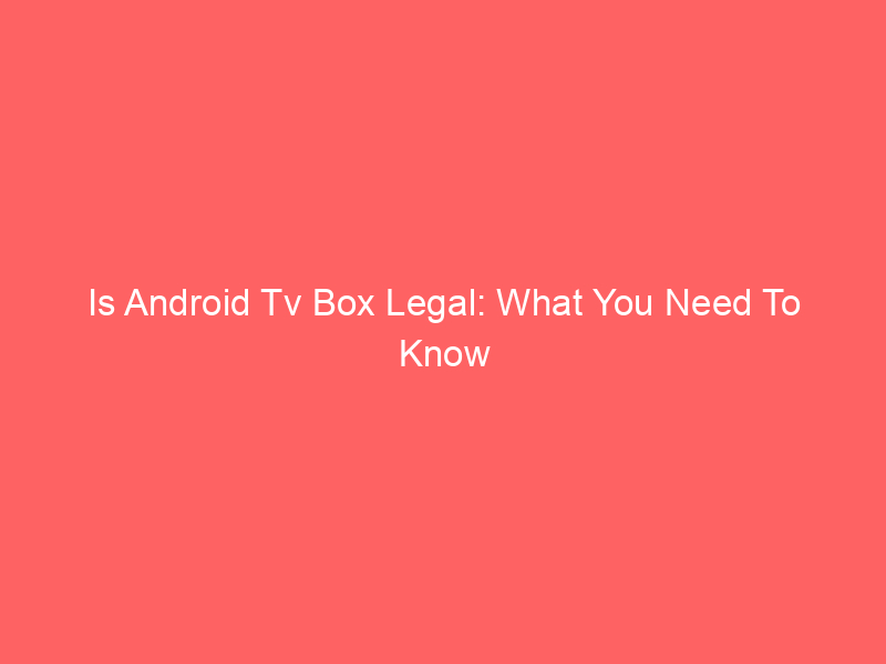 Is Android Tv Box Legal: What You Need To Know