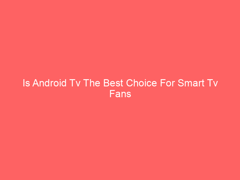 Is Android Tv The Best Choice For Smart Tv Fans