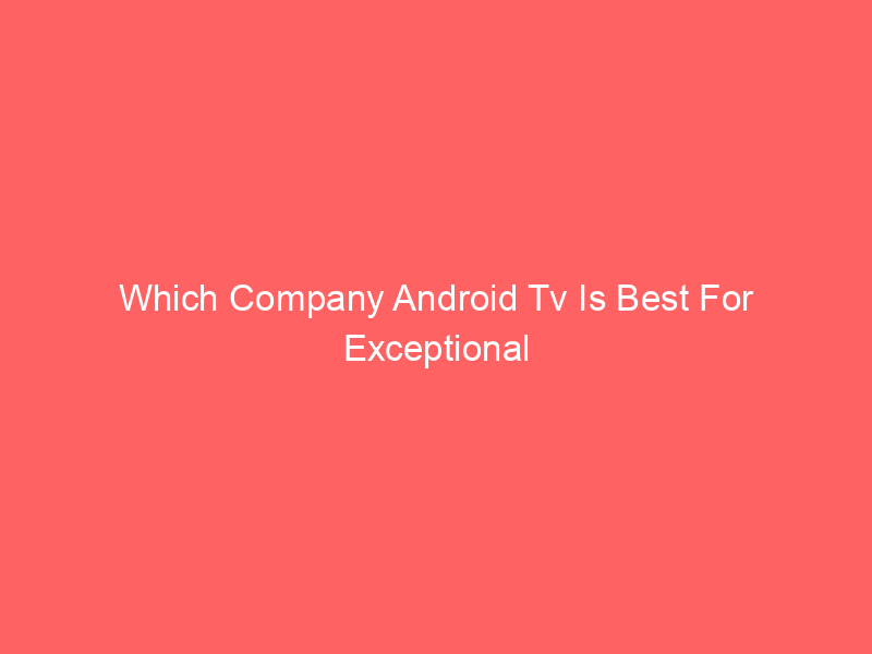 Which Company Android Tv Is Best For Exceptional Viewing