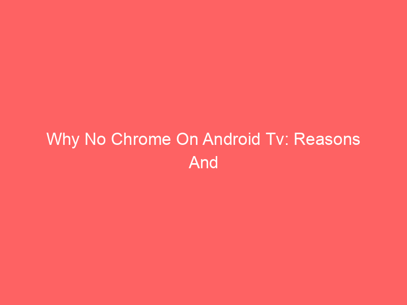 Why No Chrome On Android Tv: Reasons And Alternatives