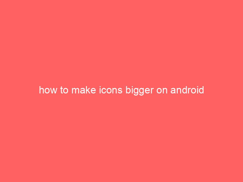 how to make icons bigger on android