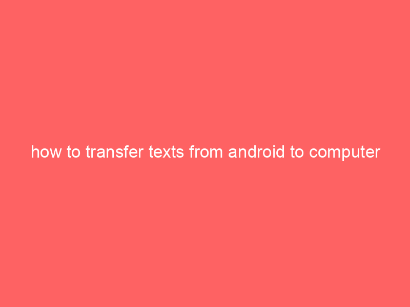 how to transfer texts from android to computer