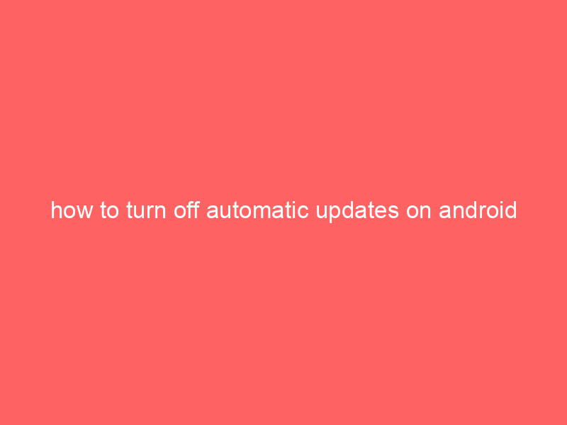 how to turn off automatic updates on android