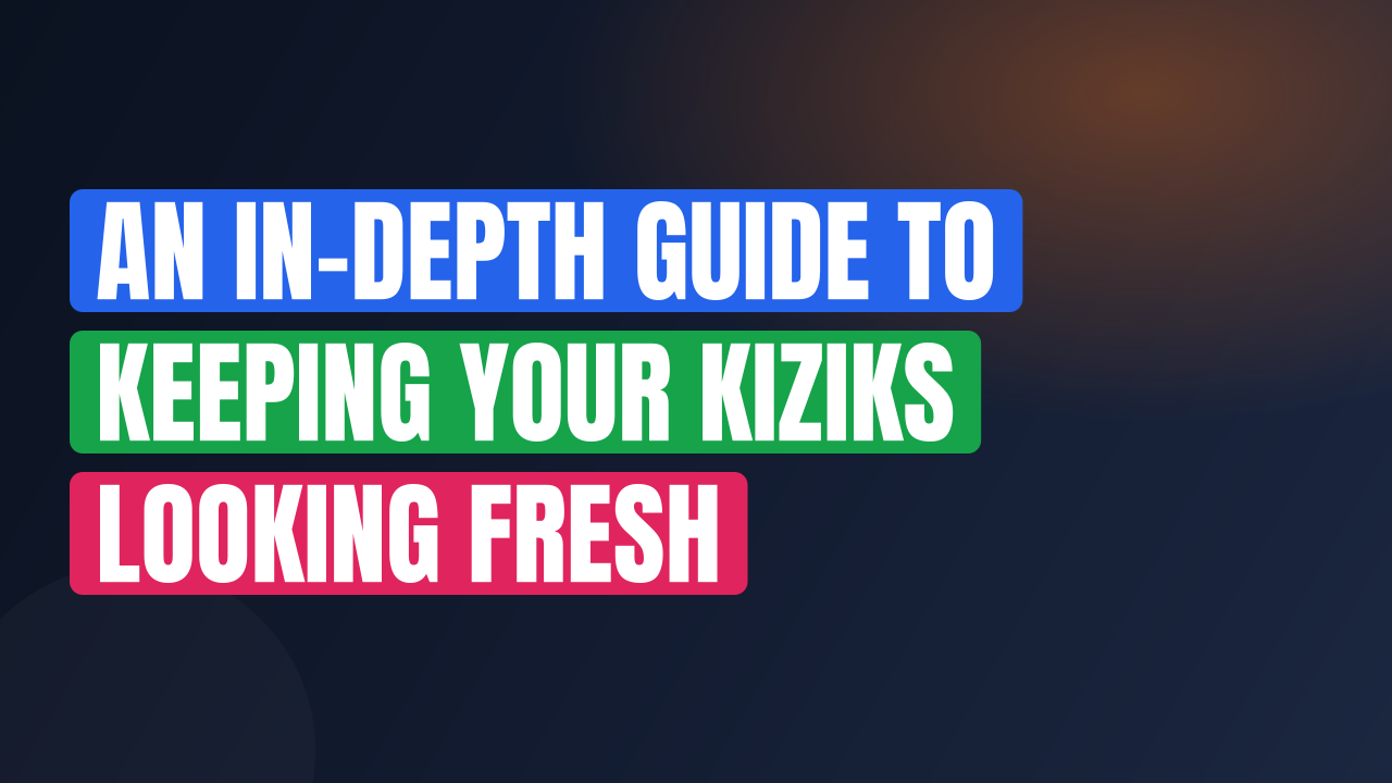 An In-Depth Guide to Keeping Your Kiziks Looking Fresh